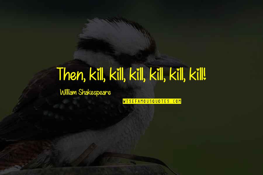 Lipsitz And Ponterio Quotes By William Shakespeare: Then, kill, kill, kill, kill, kill, kill! Lipsitz And Ponterio Quotes By William Shakespeare: Then, kill, kill, kill, kill, kill, kill!