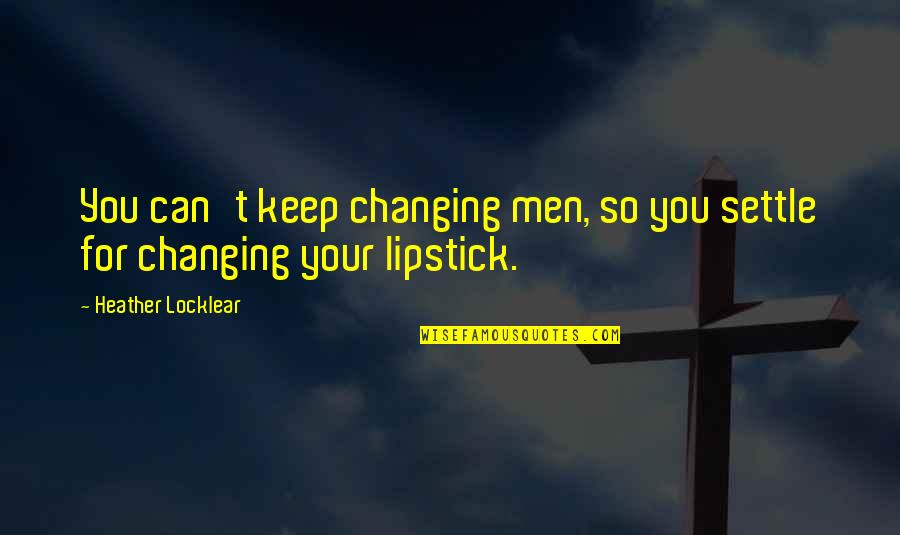 Lipstick Quotes By Heather Locklear: You can't keep changing men, so you settle
