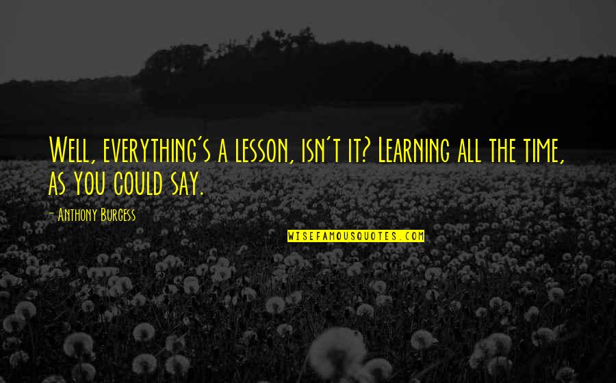Liquefied Phenol Quotes By Anthony Burgess: Well, everything's a lesson, isn't it? Learning all