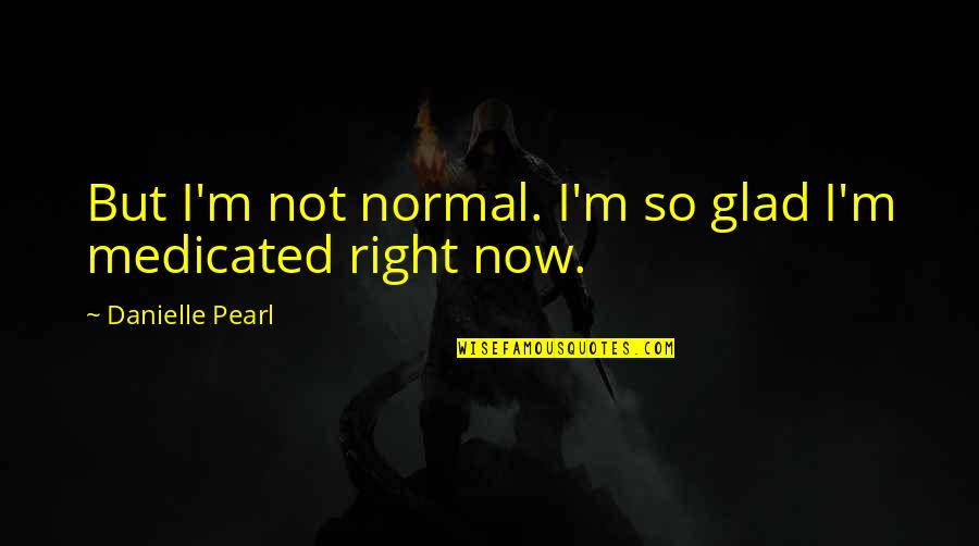 Liqueur Quotes By Danielle Pearl: But I'm not normal. I'm so glad I'm