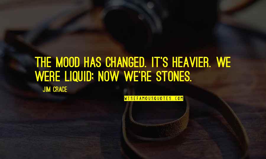 Liquid Quotes By Jim Crace: The mood has changed. It's heavier. We were
