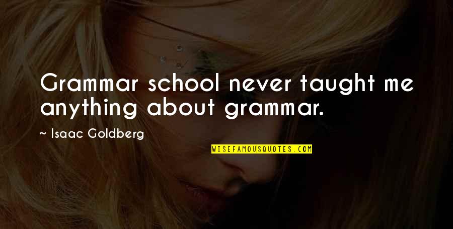 Liquidehr Quotes By Isaac Goldberg: Grammar school never taught me anything about grammar. Liquidehr Quotes By Isaac Goldberg: Grammar school never taught me anything about grammar.
