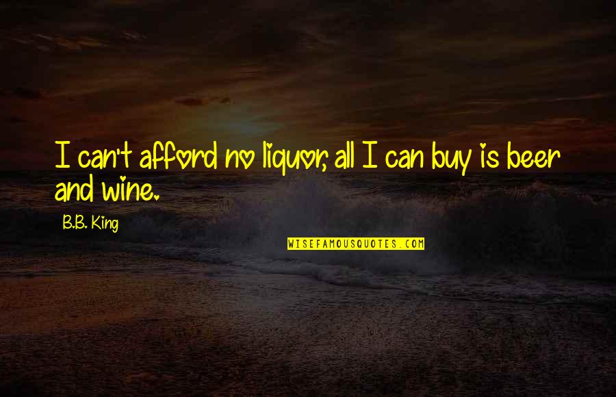 Liquor And Beer Quotes By B.B. King: I can't afford no liquor, all I can