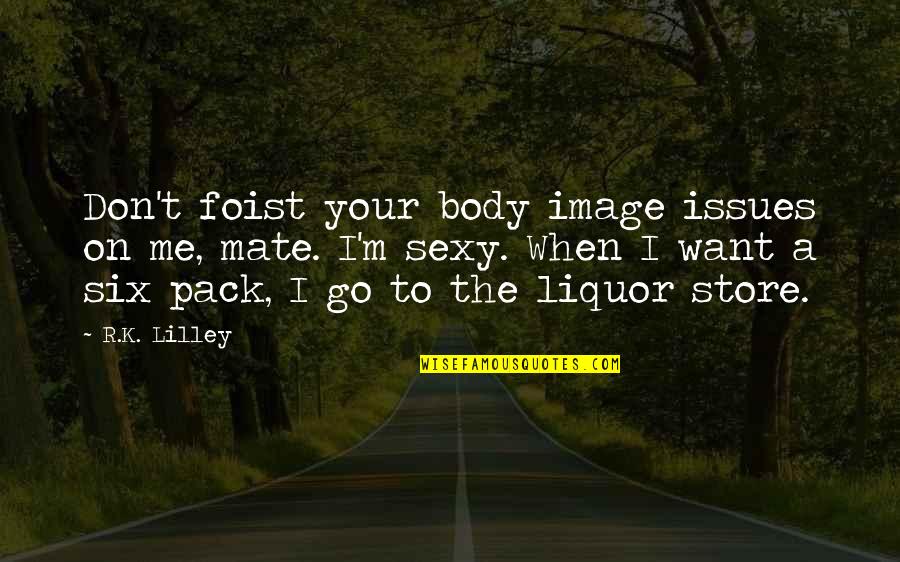 Liquor Store Quotes By R.K. Lilley: Don't foist your body image issues on me, Liquor Store Quotes By R.K. Lilley: Don't foist your body image issues on me,
