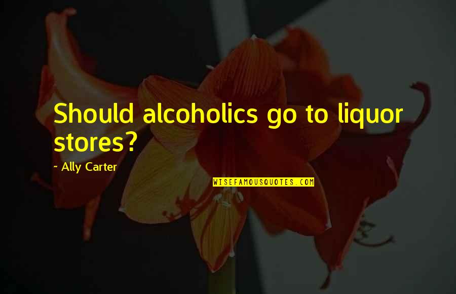 Liquor Stores Quotes By Ally Carter: Should alcoholics go to liquor stores?