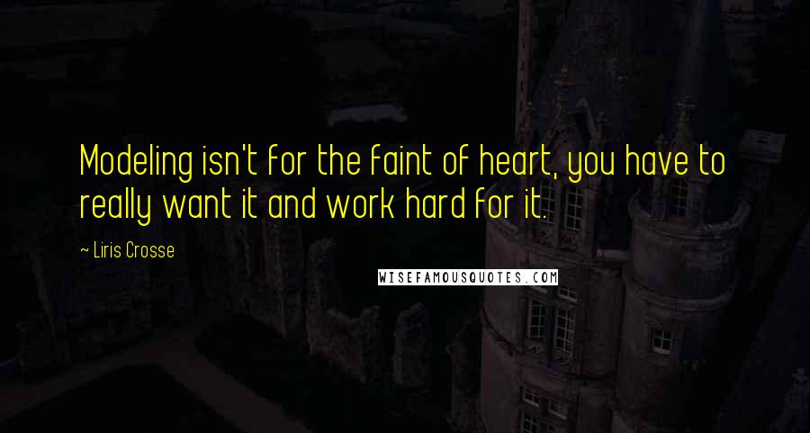 Liris Crosse quotes: Modeling isn't for the faint of heart, you have to really want it and work hard for it.