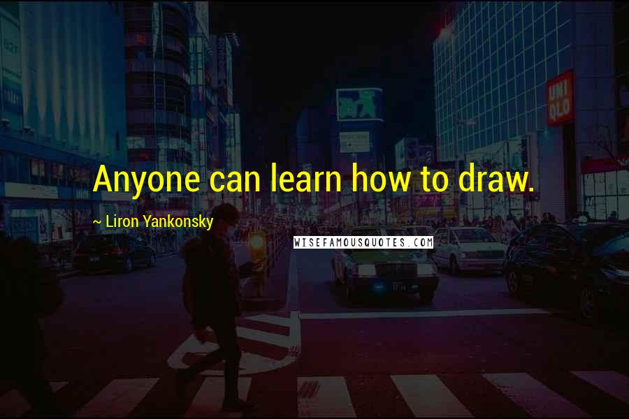 Liron Yankonsky quotes: Anyone can learn how to draw. Liron Yankonsky quotes: Anyone can learn how to draw.