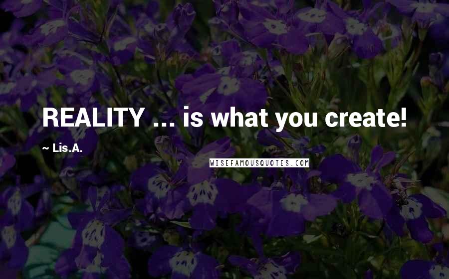Lis.A. quotes: REALITY ... is what you create!