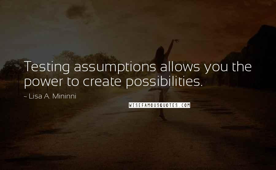 Lisa A. Mininni quotes: Testing assumptions allows you the power to create possibilities.