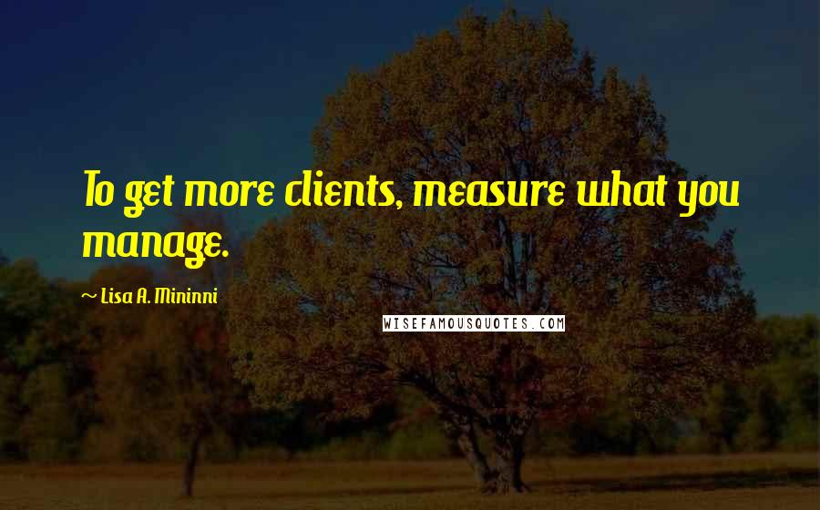 Lisa A. Mininni quotes: To get more clients, measure what you manage.