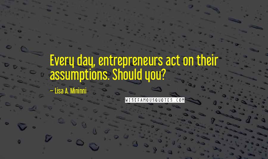 Lisa A. Mininni quotes: Every day, entrepreneurs act on their assumptions. Should you?