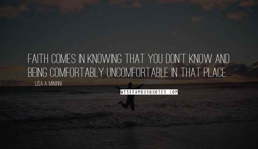 Lisa A. Mininni quotes: Faith comes in knowing that you don't know and being comfortably uncomfortable in that place.