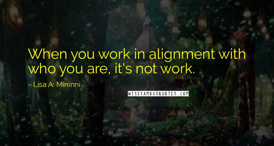Lisa A. Mininni quotes: When you work in alignment with who you are, it's not work.