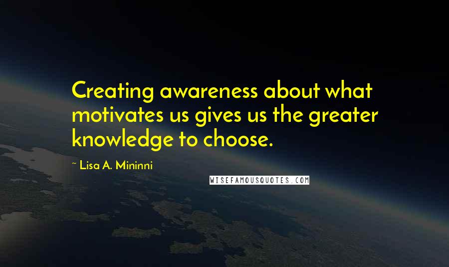 Lisa A. Mininni quotes: Creating awareness about what motivates us gives us the greater knowledge to choose.