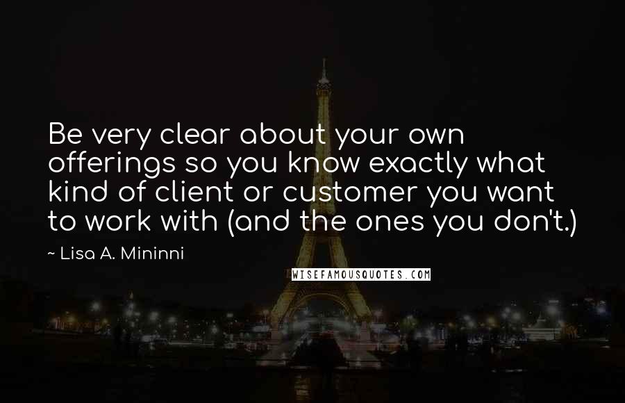 Lisa A. Mininni quotes: Be very clear about your own offerings so you know exactly what kind of client or customer you want to work with (and the ones you don't.)