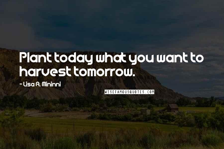 Lisa A. Mininni quotes: Plant today what you want to harvest tomorrow.