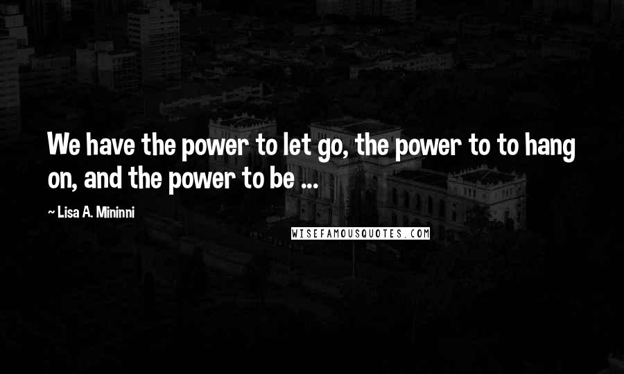 Lisa A. Mininni quotes: We have the power to let go, the power to to hang on, and the power to be ...