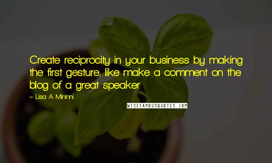 Lisa A. Mininni quotes: Create reciprocity in your business by making the first gesture, like make a comment on the blog of a great speaker.