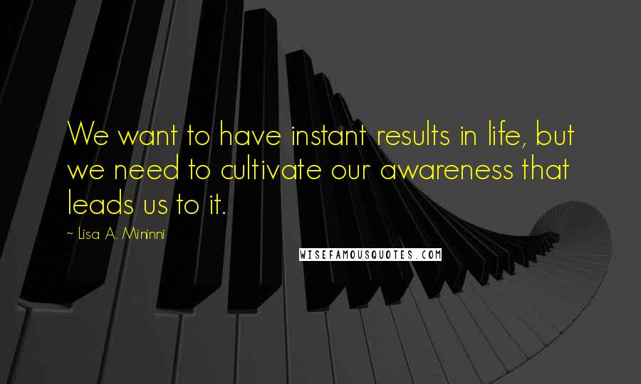 Lisa A. Mininni quotes: We want to have instant results in life, but we need to cultivate our awareness that leads us to it.