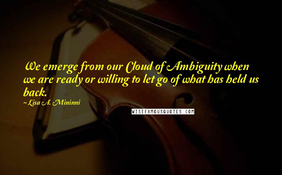 Lisa A. Mininni quotes: We emerge from our Cloud of Ambiguity when we are ready or willing to let go of what has held us back.