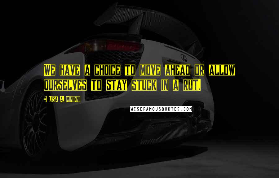 Lisa A. Mininni quotes: We have a choice to move ahead or allow ourselves to stay stuck in a rut.