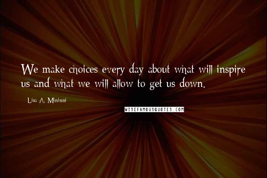 Lisa A. Mininni quotes: We make choices every day about what will inspire us and what we will allow to get us down.