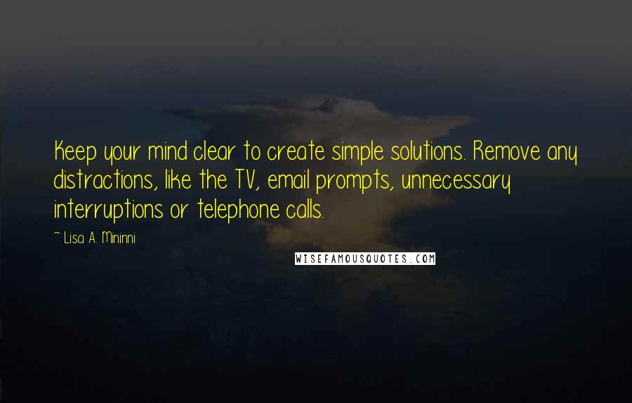 Lisa A. Mininni quotes: Keep your mind clear to create simple solutions. Remove any distractions, like the TV, email prompts, unnecessary interruptions or telephone calls.