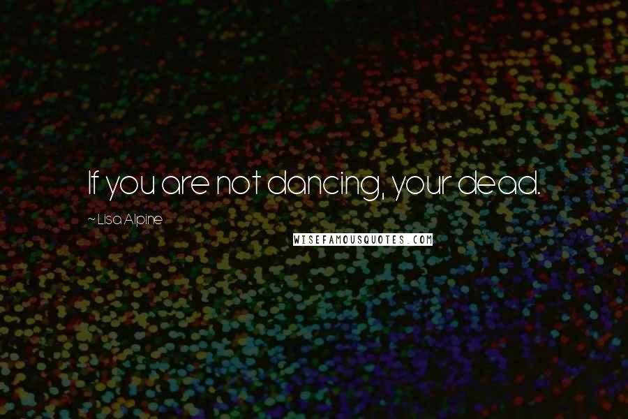 Lisa Alpine quotes: If you are not dancing, your dead.