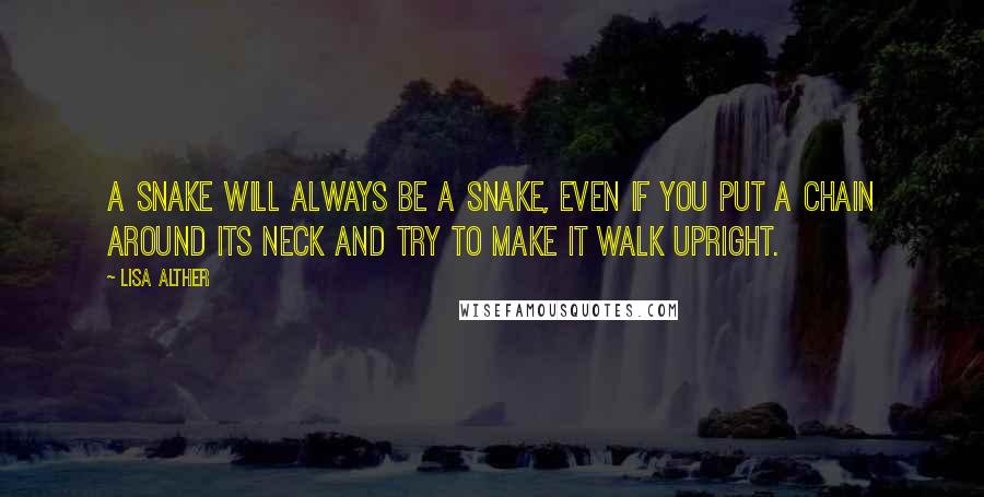 Lisa Alther quotes: A snake will always be a snake, even if you put a chain around its neck and try to make it walk upright.