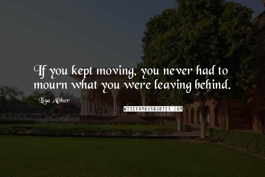 Lisa Alther quotes: If you kept moving, you never had to mourn what you were leaving behind.
