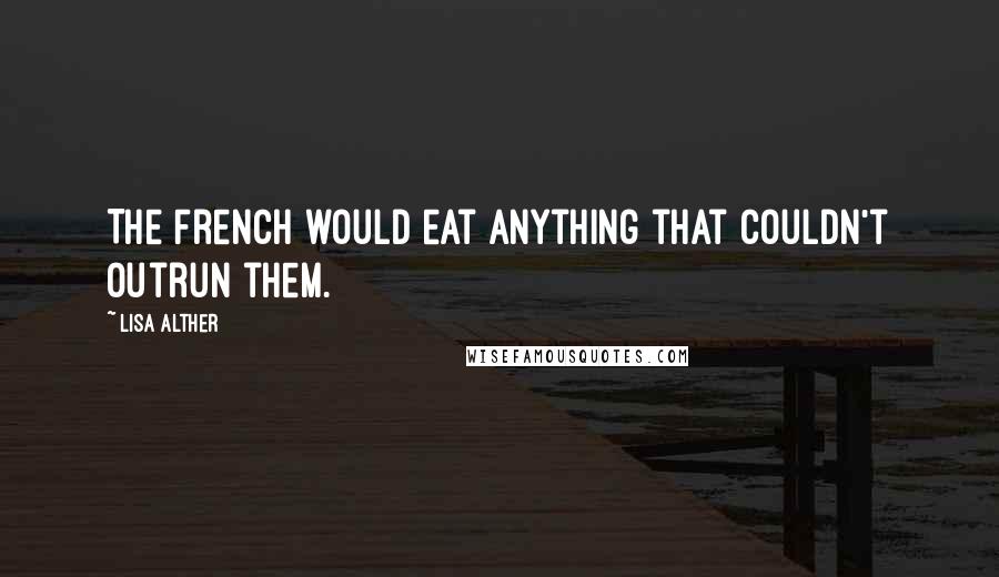 Lisa Alther quotes: The French would eat anything that couldn't outrun them.