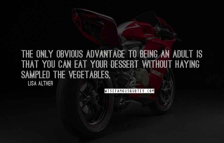 Lisa Alther quotes: The only obvious advantage to being an adult is that you can eat your dessert without haying sampled the vegetables. Lisa Alther quotes: The only obvious advantage to being an adult is that you can eat your dessert without haying sampled the vegetables.