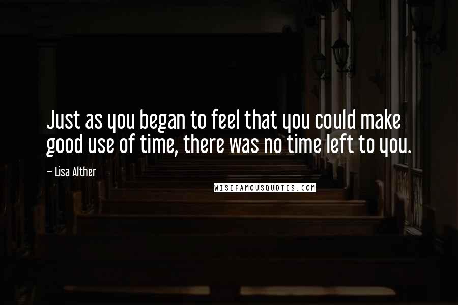 Lisa Alther quotes: Just as you began to feel that you could make good use of time, there was no time left to you.