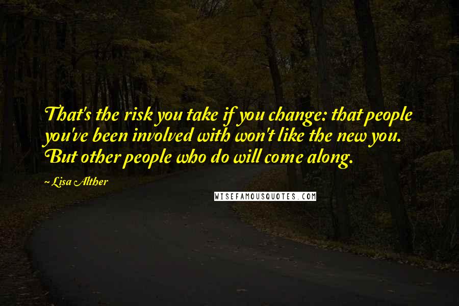 Lisa Alther quotes: That's the risk you take if you change: that people you've been involved with won't like the new you. But other people who do will come along. Lisa Alther quotes: That's the risk you take if you change: that people you've been involved with won't like the new you. But other people who do will come along.