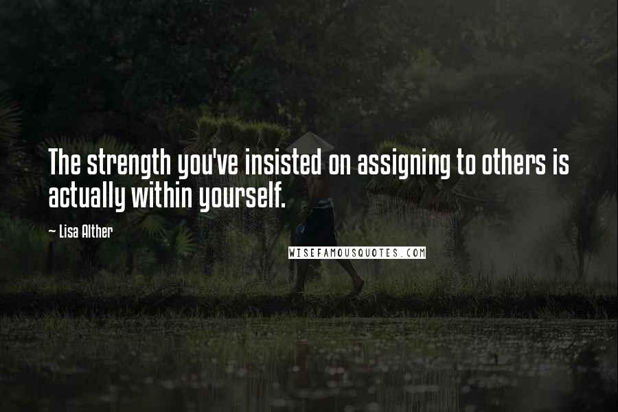 Lisa Alther quotes: The strength you've insisted on assigning to others is actually within yourself.