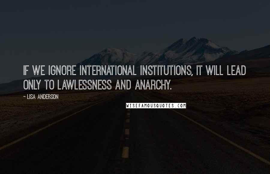 Lisa Anderson quotes: If we ignore international institutions, it will lead only to lawlessness and anarchy.