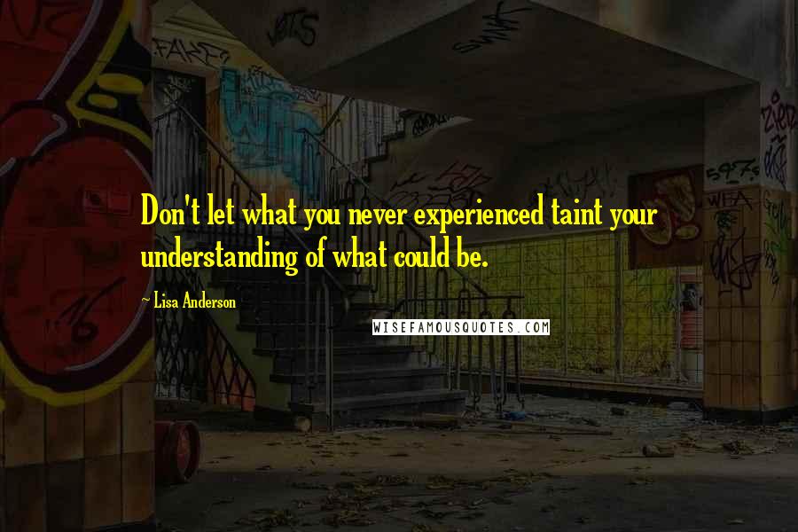 Lisa Anderson quotes: Don't let what you never experienced taint your understanding of what could be.