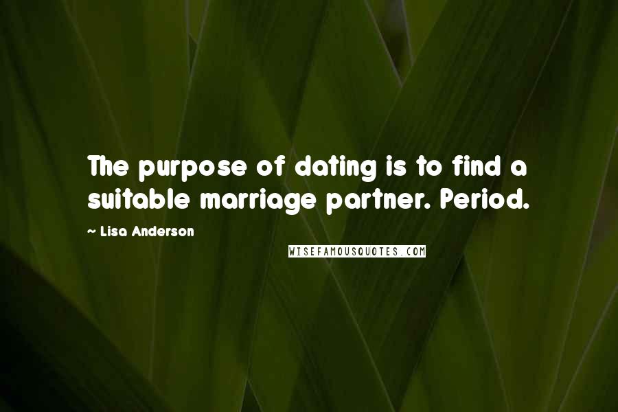 Lisa Anderson quotes: The purpose of dating is to find a suitable marriage partner. Period.