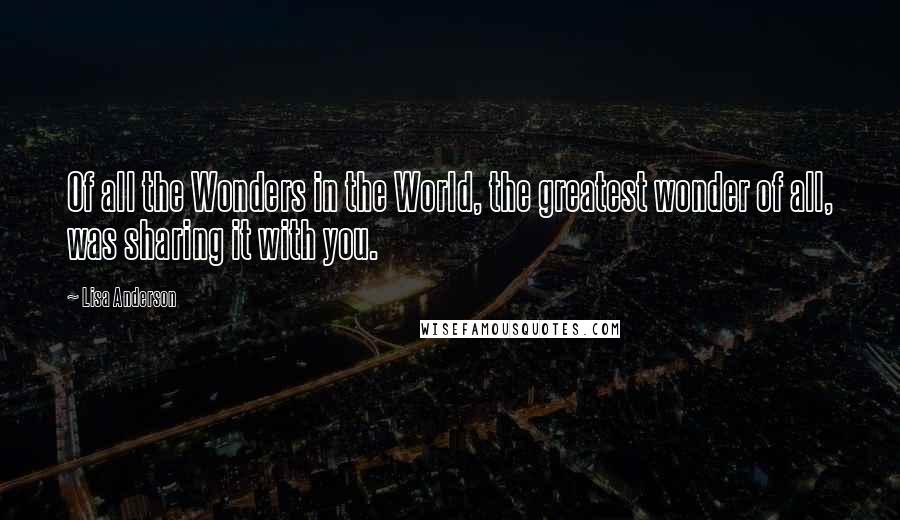 Lisa Anderson quotes: Of all the Wonders in the World, the greatest wonder of all, was sharing it with you.