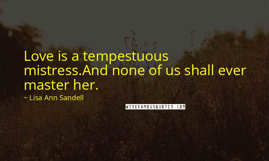 Lisa Ann Sandell quotes: Love is a tempestuous mistress.And none of us shall ever master her. Lisa Ann Sandell quotes: Love is a tempestuous mistress.And none of us shall ever master her.