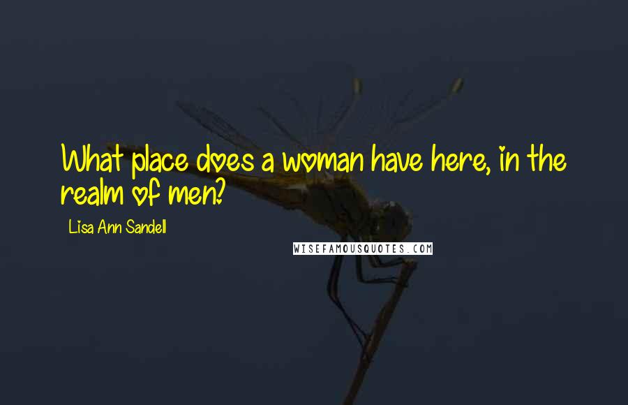 Lisa Ann Sandell quotes: What place does a woman have here, in the realm of men? Lisa Ann Sandell quotes: What place does a woman have here, in the realm of men?