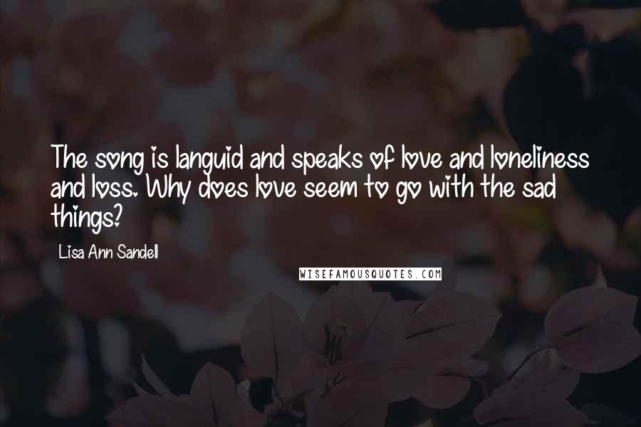 Lisa Ann Sandell quotes: The song is languid and speaks of love and loneliness and loss. Why does love seem to go with the sad things? Lisa Ann Sandell quotes: The song is languid and speaks of love and loneliness and loss. Why does love seem to go with the sad things?