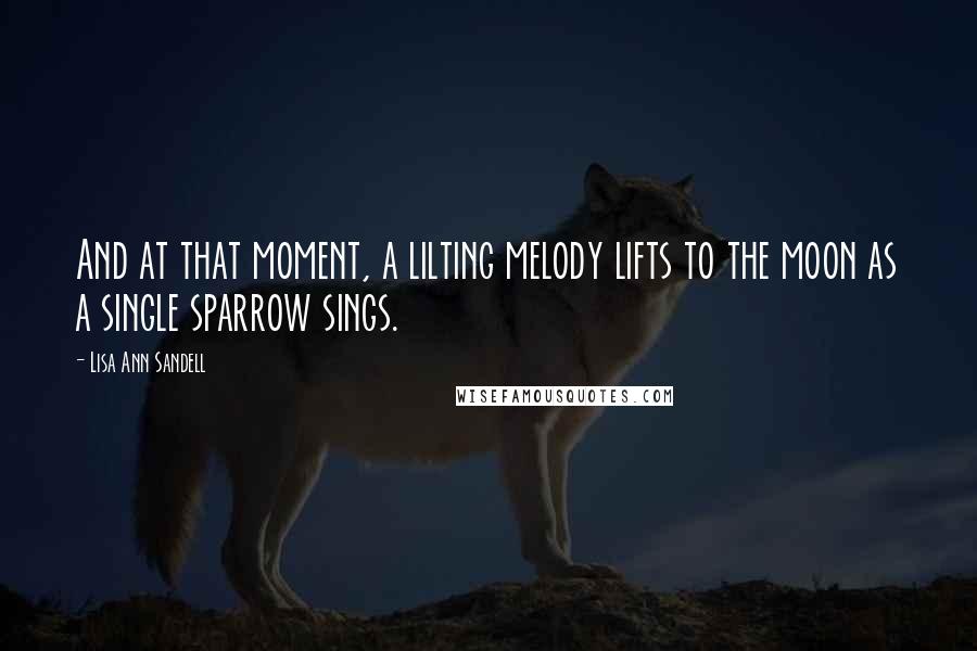 Lisa Ann Sandell quotes: And at that moment, a lilting melody lifts to the moon as a single sparrow sings.