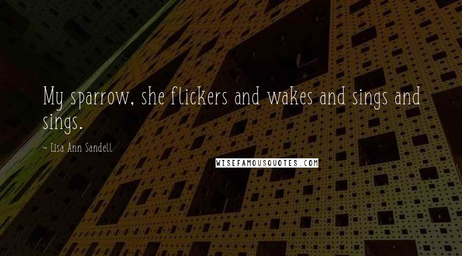 Lisa Ann Sandell quotes: My sparrow, she flickers and wakes and sings and sings. Lisa Ann Sandell quotes: My sparrow, she flickers and wakes and sings and sings.