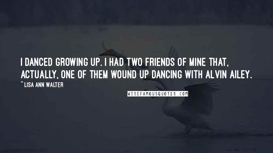 Lisa Ann Walter quotes: I danced growing up. I had two friends of mine that, actually, one of them wound up dancing with Alvin Ailey.