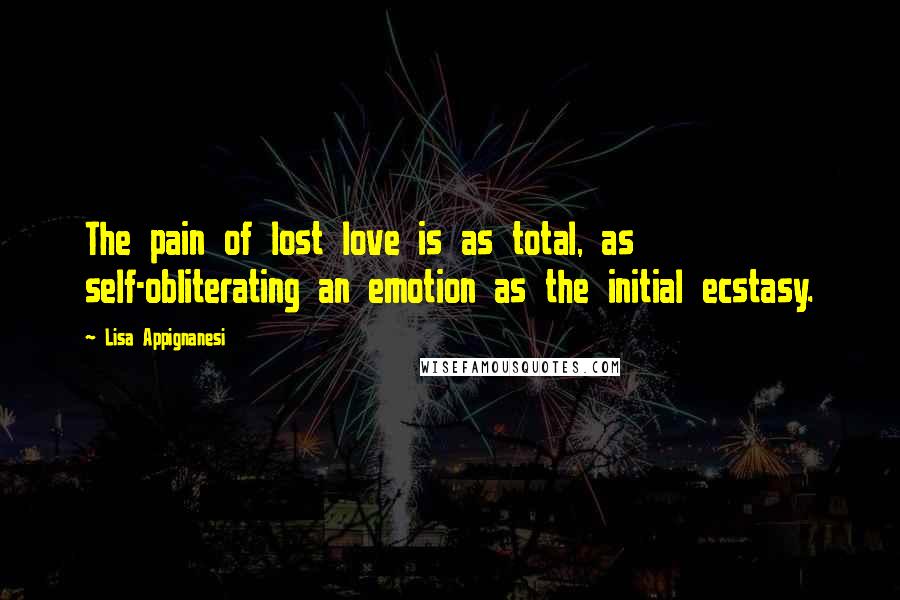 Lisa Appignanesi quotes: The pain of lost love is as total, as self-obliterating an emotion as the initial ecstasy.