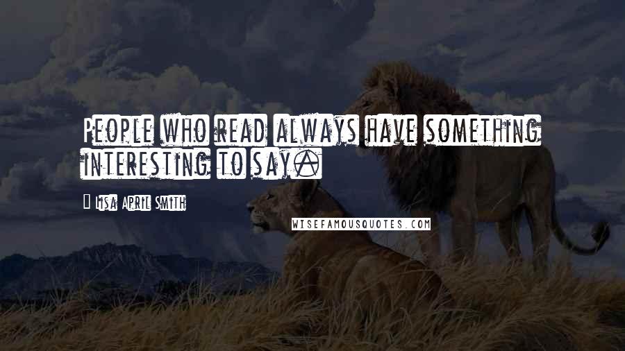 Lisa April Smith quotes: People who read always have something interesting to say.