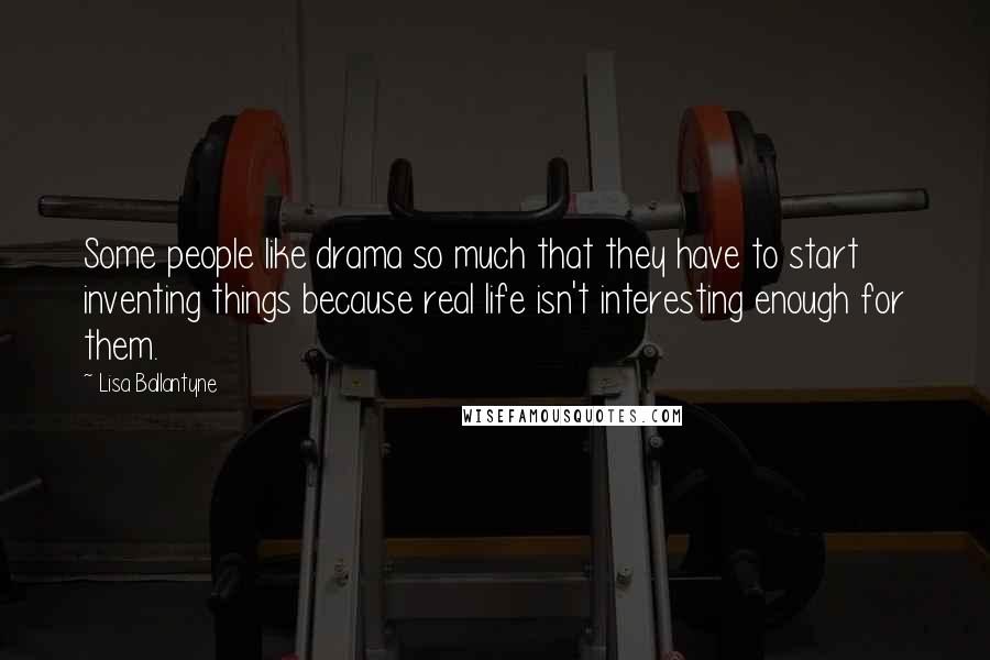 Lisa Ballantyne quotes: Some people like drama so much that they have to start inventing things because real life isn't interesting enough for them.