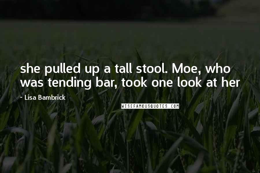 Lisa Bambrick quotes: she pulled up a tall stool. Moe, who was tending bar, took one look at her
