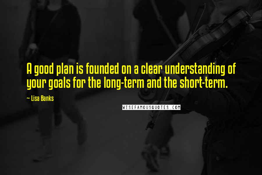 Lisa Banks quotes: A good plan is founded on a clear understanding of your goals for the long-term and the short-term.